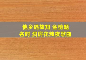 他乡遇故知 金榜题名时 洞房花烛夜歌曲